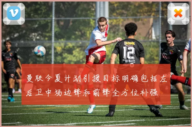 曼联今夏计划引援目标明确包括左后卫中场边锋和前锋全方位补强