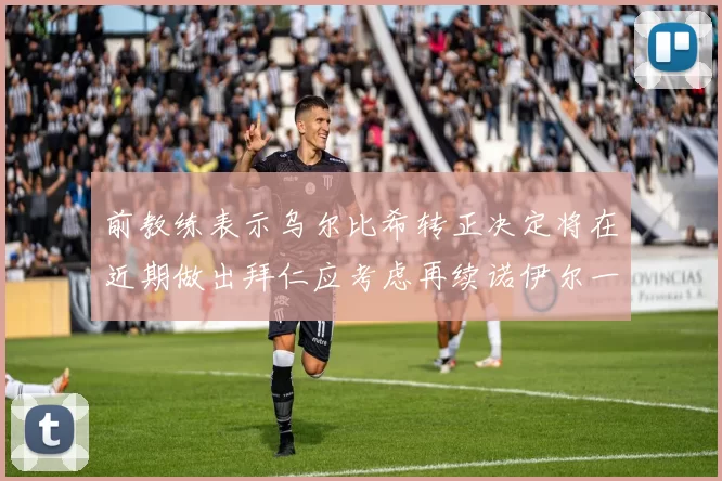 前教练表示乌尔比希转正决定将在近期做出拜仁应考虑再续诺伊尔一年合同