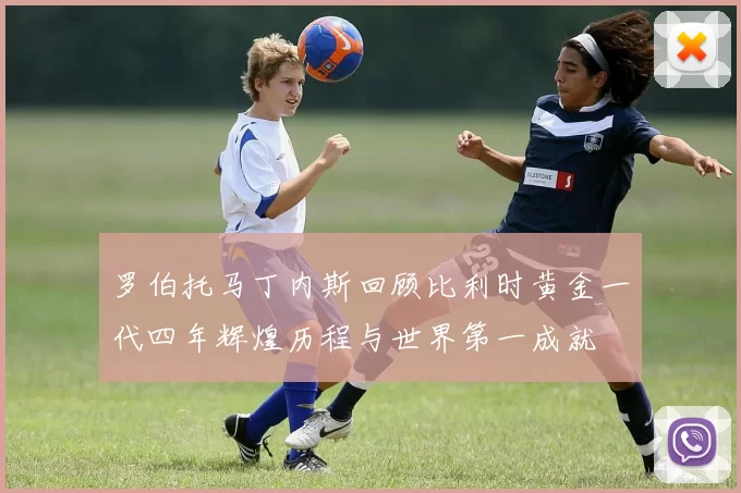 罗伯托马丁内斯回顾比利时黄金一代四年辉煌历程与世界第一成就