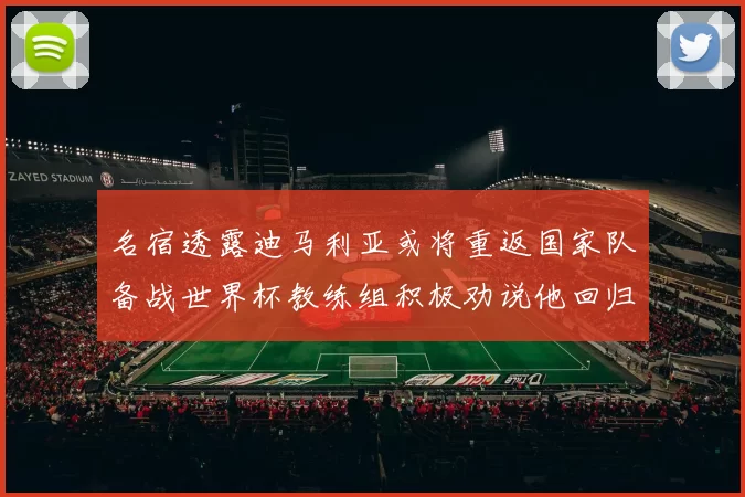 名宿透露迪马利亚或将重返国家队备战世界杯教练组积极劝说他回归