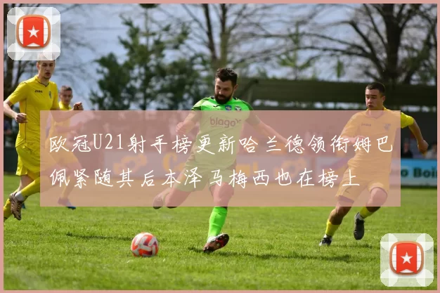 欧冠U21射手榜更新哈兰德领衔姆巴佩紧随其后本泽马梅西也在榜上