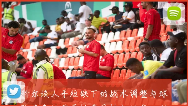 科尔谈人手短缺下的战术调整与球队节奏的重要性享受执教的每一刻
