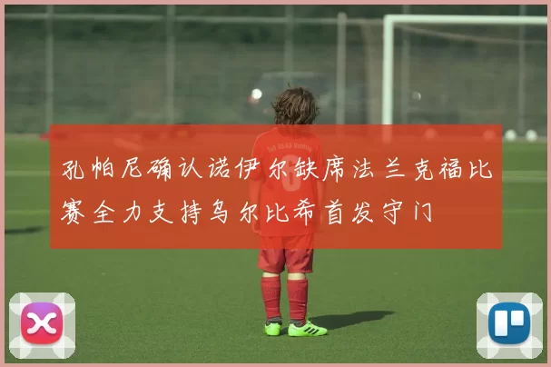 孔帕尼确认诺伊尔缺席法兰克福比赛全力支持乌尔比希首发守门