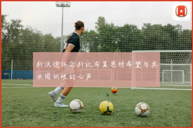科沃德怀念科比布莱恩特希望与其共同训练的心声