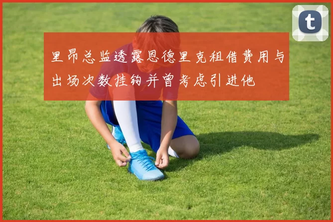 里昂总监透露恩德里克租借费用与出场次数挂钩并曾考虑引进他