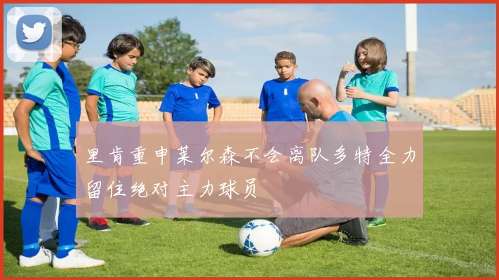里肯重申莱尔森不会离队多特全力留住绝对主力球员