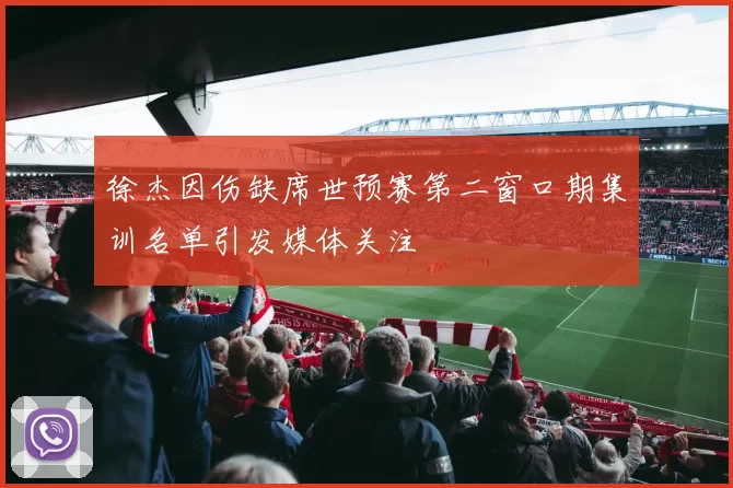 徐杰因伤缺席世预赛第二窗口期集训名单引发媒体关注
