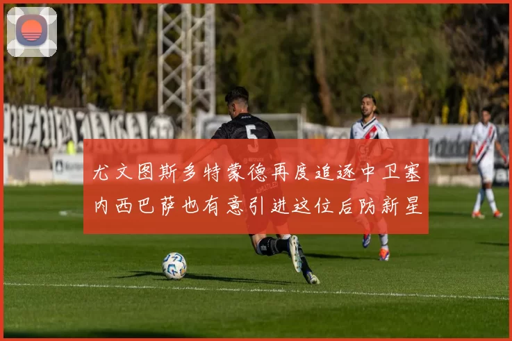 尤文图斯多特蒙德再度追逐中卫塞内西巴萨也有意引进这位后防新星