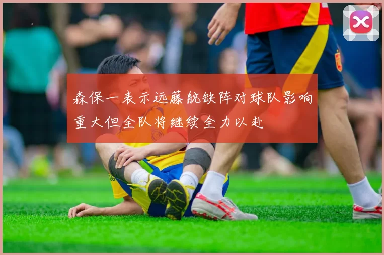 森保一表示远藤航缺阵对球队影响重大但全队将继续全力以赴