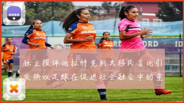 独立报评论拉特克利夫移民言论引发热议足球在促进社会融合中的重要作用