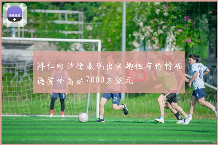 拜仁对沙德表现出兴趣但布伦特福德要价高达7000万欧元