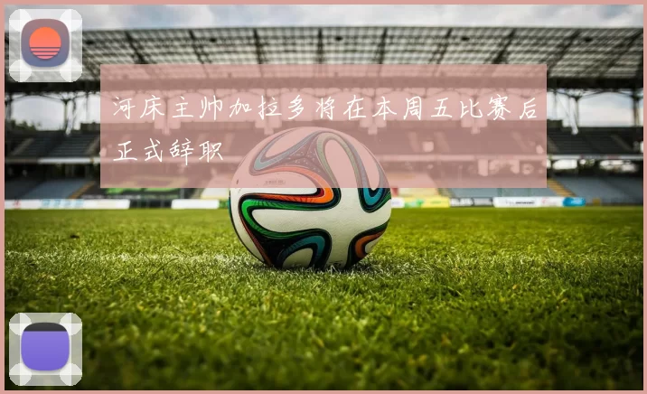 河床主帅加拉多将在本周五比赛后正式辞职