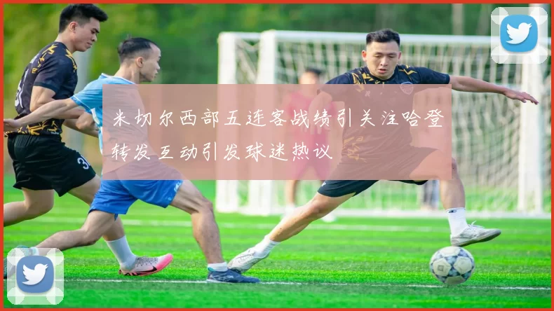 米切尔西部五连客战绩引关注哈登转发互动引发球迷热议