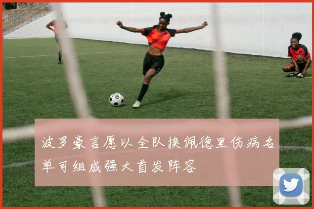 波罗豪言愿以全队换佩德里伤病名单可组成强大首发阵容