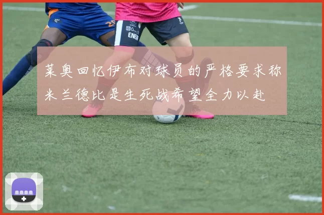莱奥回忆伊布对球员的严格要求称米兰德比是生死战希望全力以赴