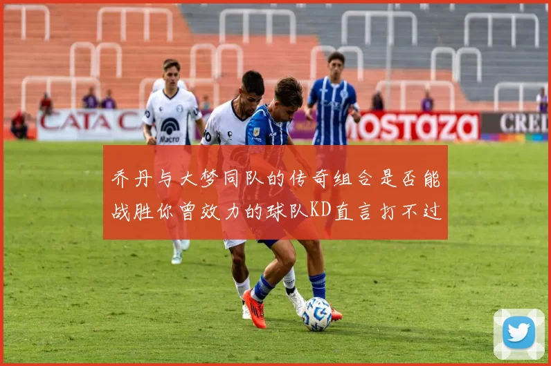 乔丹与大梦同队的传奇组合是否能战胜你曾效力的球队KD直言打不过实在太疯狂