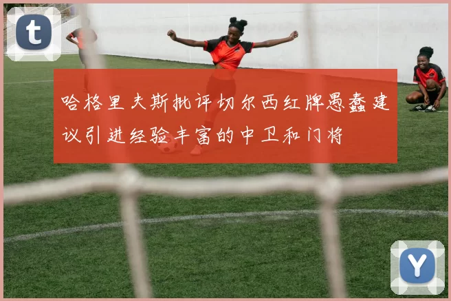 哈格里夫斯批评切尔西红牌愚蠢建议引进经验丰富的中卫和门将