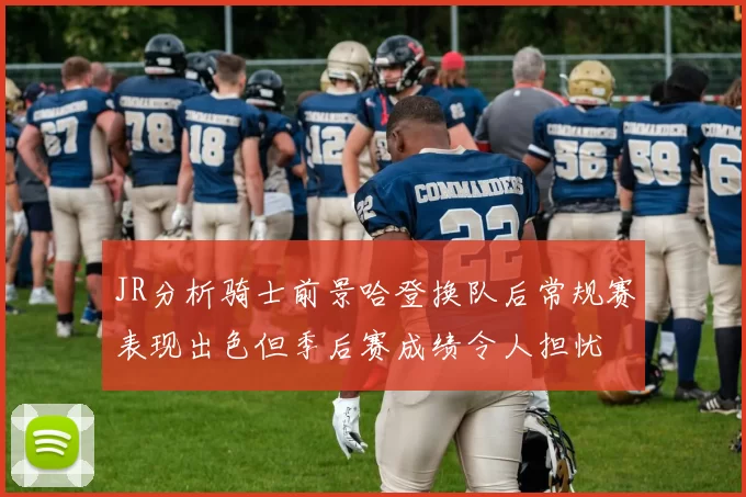 JR分析骑士前景哈登换队后常规赛表现出色但季后赛成绩令人担忧