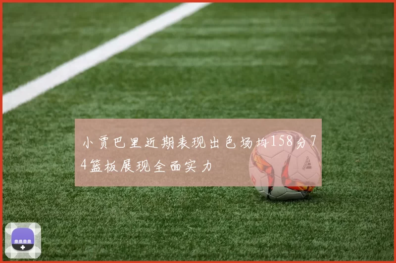 小贾巴里近期表现出色场均158分74篮板展现全面实力