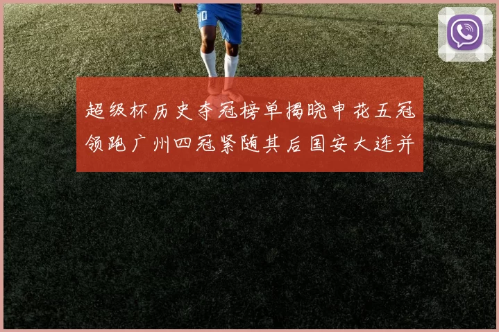 超级杯历史夺冠榜单揭晓申花五冠领跑广州四冠紧随其后国安大连并列第三