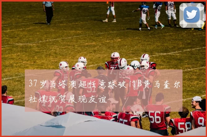 37岁马塔澳超任意球破门B费马奎尔社媒祝贺展现友谊
