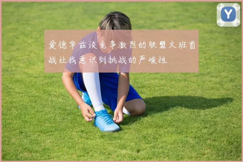 爱德华兹谈竞争激烈的联盟文班首战让我意识到挑战的严峻性