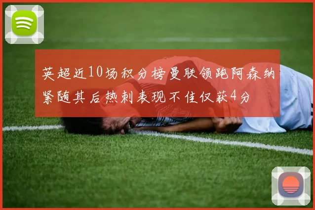 英超近10场积分榜曼联领跑阿森纳紧随其后热刺表现不佳仅获4分