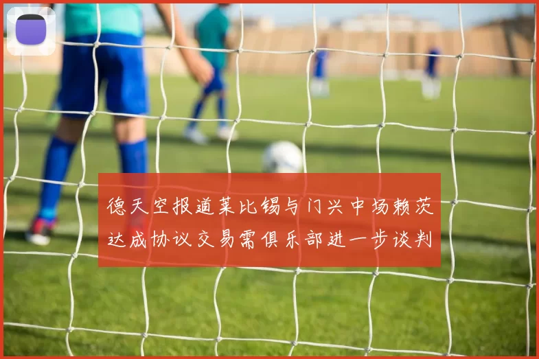 德天空报道莱比锡与门兴中场赖茨达成协议交易需俱乐部进一步谈判