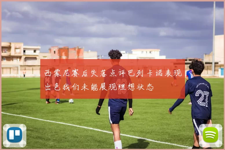 西蒙尼赛后失落点评巴列卡诺表现出色我们未能展现理想状态
