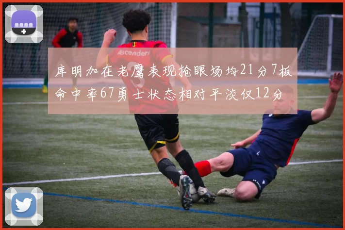 库明加在老鹰表现抢眼场均21分7板命中率67勇士状态相对平淡仅12分5板