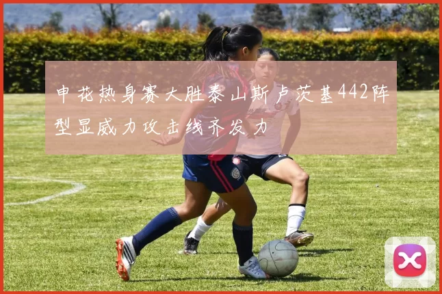 申花热身赛大胜泰山斯卢茨基442阵型显威力攻击线齐发力