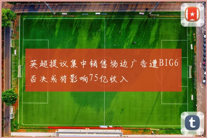 英超提议集中销售场边广告遭BIG6否决或将影响75亿收入