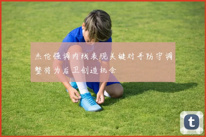 杰伦强调内线表现关键对手防守调整将为后卫创造机会