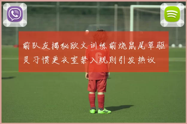 前队友揭秘欧文训练前烧鼠尾草驱灵习惯更衣室禁入规则引发热议