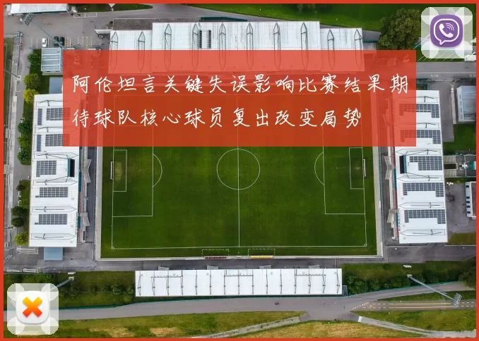 阿伦坦言关键失误影响比赛结果期待球队核心球员复出改变局势