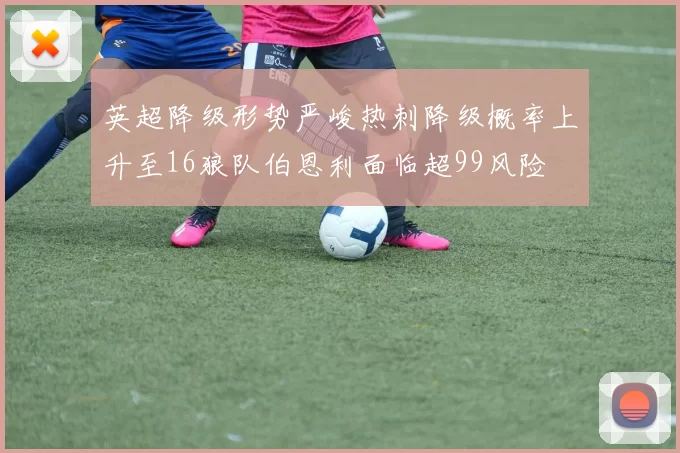 英超降级形势严峻热刺降级概率上升至16狼队伯恩利面临超99风险