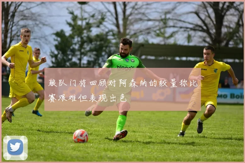 狼队门将回顾对阿森纳的较量称比赛艰难但表现出色